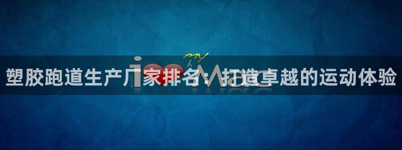 尊龙人生就是博登录网址下载：塑胶跑道生产厂家排名：打