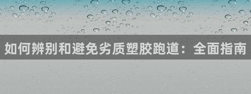 尊龙凯时代理佣金发不发：如何辨别和避免劣质塑胶跑道：全面指南