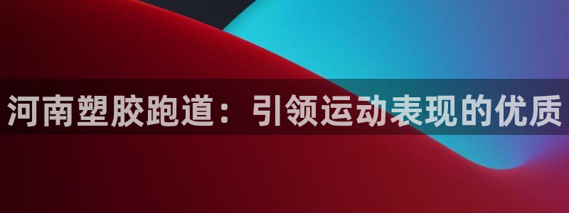 尊龙人生就是博现金：河南塑胶跑道：引领运动表现的优质