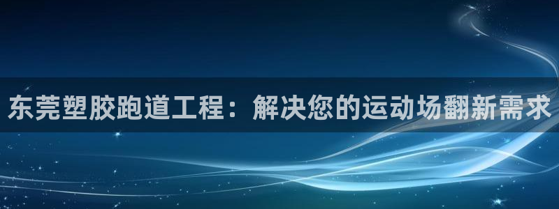 尊龙凯时vip：东莞塑胶跑道工程：解决您的运动场翻新需求