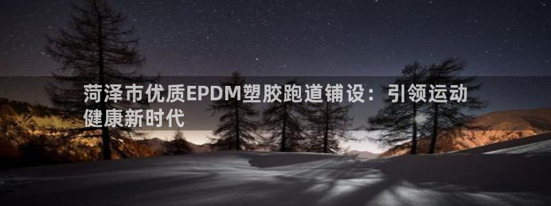 尊龙凯时人生就是博中国官网：菏泽市优质EPDM塑胶跑