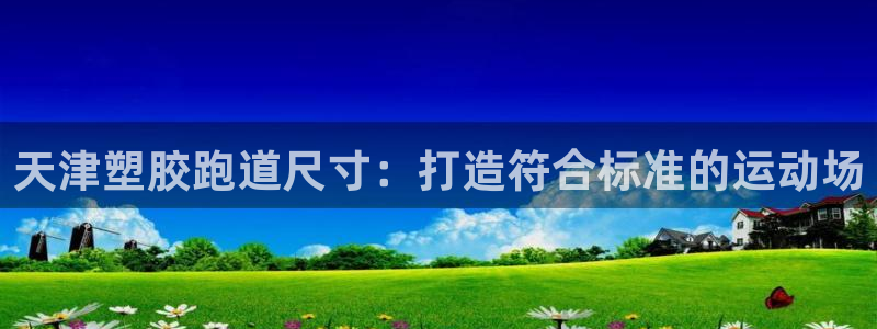 凯时国际网站域名：天津塑胶跑道尺寸：打造符合标准的运动场