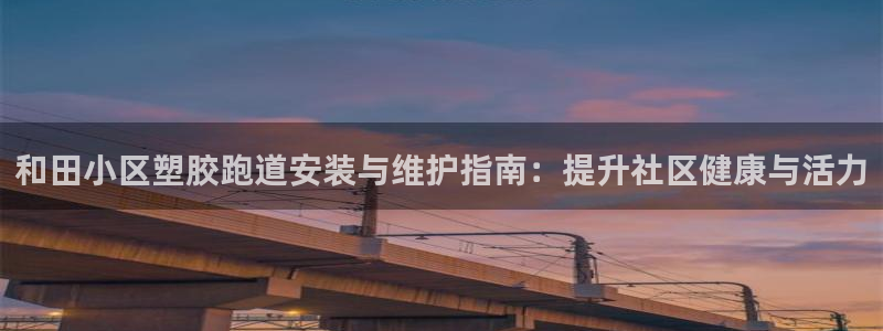 尊龙负面新闻：和田小区塑胶跑道安装与维护指南：提升社区健康与活力