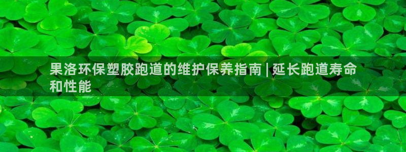 尊龙凯时取款一直支付中：果洛环保塑胶跑道的维护保养指南 | 延长跑道寿命
和性能