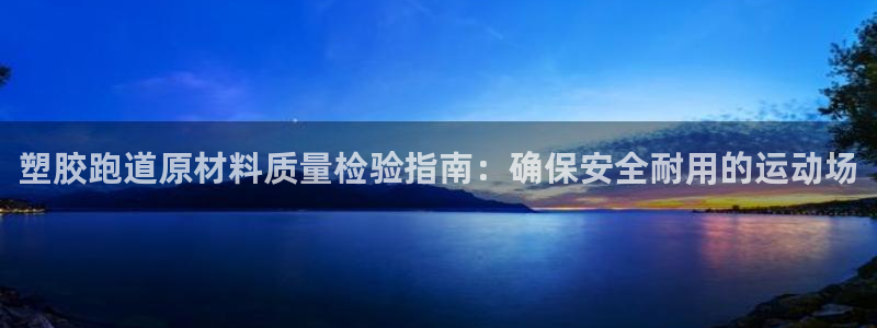 凯时k66会员登录：塑胶跑道原材料质量检验指南：确保安全耐用的运动场